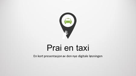 Prai en taxi En kort presentasjon av den nye digitale løsningen.