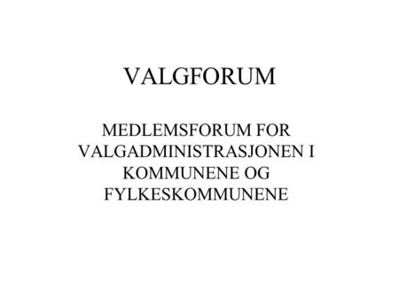 VALGFORUM MEDLEMSFORUM FOR VALGADMINISTRASJONEN I KOMMUNENE OG FYLKESKOMMUNENE.
