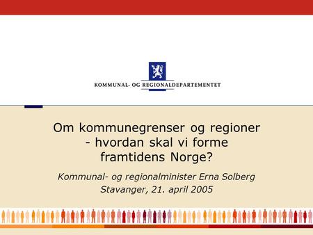 1 Kommunal- og regionalminister Erna Solberg Stavanger, 21. april 2005 Om kommunegrenser og regioner - hvordan skal vi forme framtidens Norge?