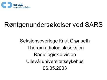 Røntgenundersøkelser ved SARS Seksjonsoverlege Knut Grønseth Thorax radiologisk seksjon Radiologisk divisjon Ullevål universitetssykehus 06.05.2003.