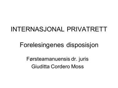 INTERNASJONAL PRIVATRETT Forelesingenes disposisjon Førsteamanuensis dr. juris Giuditta Cordero Moss.