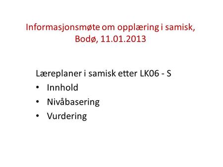 Informasjonsmøte om opplæring i samisk, Bodø, 11.01.2013 Læreplaner i samisk etter LK06 - S Innhold Nivåbasering Vurdering.