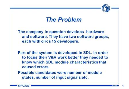 SPIQ/QIS 31.03.2015 1 The Problem The company in question develops hardware and software. They have two software groups, each with circa 15 developers.