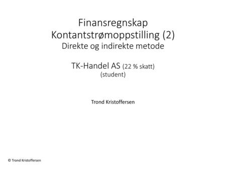 Finansregnskap Kontantstrømoppstilling (2) Direkte og indirekte metode TK-Handel AS (22 % skatt) (student) Trond Kristoffersen.