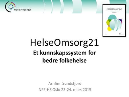 HelseOmsorg21 Et kunnskapssystem for bedre folkehelse Arnfinn Sundsfjord NFE-HS Oslo 23-24. mars 2015.
