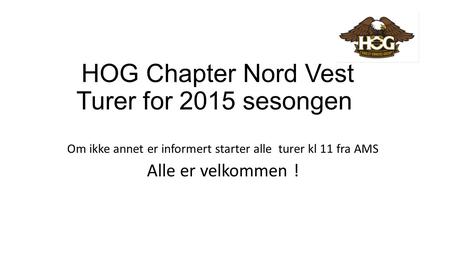 HOG Chapter Nord Vest Turer for 2015 sesongen Om ikke annet er informert starter alle turer kl 11 fra AMS Alle er velkommen !