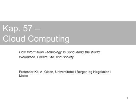 1 Kap. 57 – Cloud Computing How Information Technology Is Conquering the World: Workplace, Private Life, and Society Professor Kai A. Olsen, Universitetet.