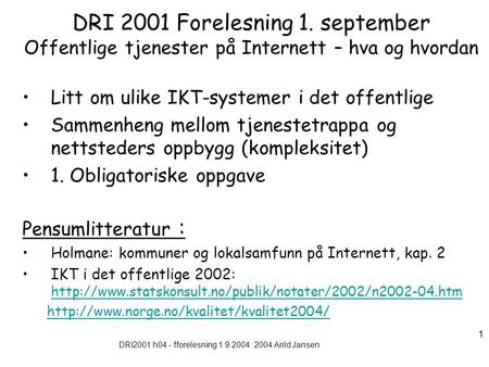 DRI2001 h04 - fforelesning 1.9.2004. 2004 Arild Jansen 1 DRI 2001 Forelesning 1. september Offentlige tjenester på Internett – hva og hvordan Litt om ulike.