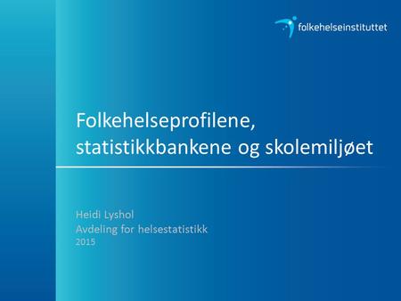 Folkehelseprofilene, statistikkbankene og skolemiljøet Heidi Lyshol Avdeling for helsestatistikk 2015.