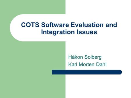 COTS Software Evaluation and Integration Issues Håkon Solberg Karl Morten Dahl.