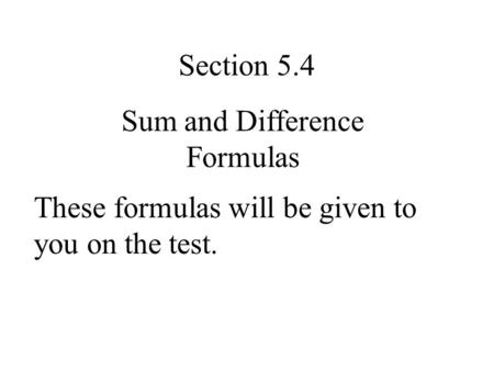 Section 5.4 Sum and Difference Formulas These formulas will be given to you on the test.