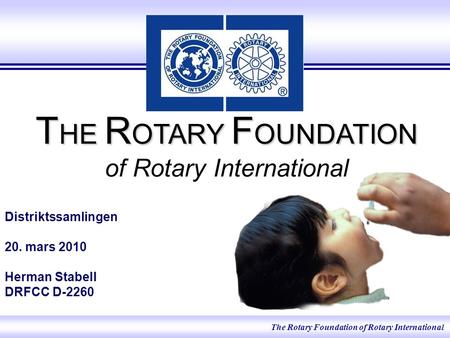 The Rotary Foundation of Rotary International T HE R OTARY F OUNDATION T HE R OTARY F OUNDATION of Rotary International Distriktssamlingen 20. mars 2010.