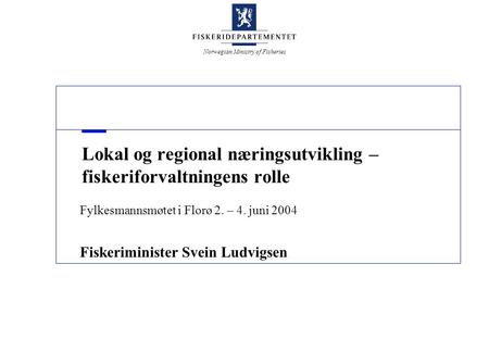 Norwegian Ministry of Fisheries Lokal og regional næringsutvikling – fiskeriforvaltningens rolle Fylkesmannsmøtet i Florø 2. – 4. juni 2004 Fiskeriminister.