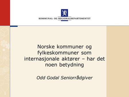 1 Odd Godal Seniorrådgiver Norske kommuner og fylkeskommuner som internasjonale aktører – har det noen betydning.