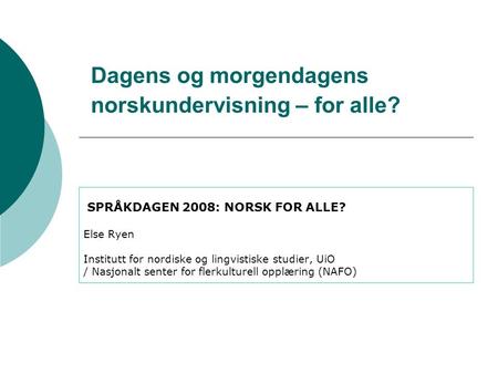 Dagens og morgendagens norskundervisning – for alle? SPRÅKDAGEN 2008: NORSK FOR ALLE? Else Ryen Institutt for nordiske og lingvistiske studier, UiO / Nasjonalt.