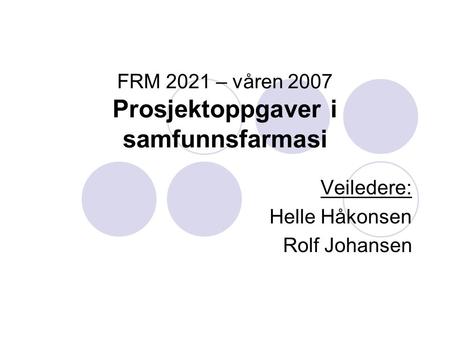 FRM 2021 – våren 2007 Prosjektoppgaver i samfunnsfarmasi Veiledere: Helle Håkonsen Rolf Johansen.