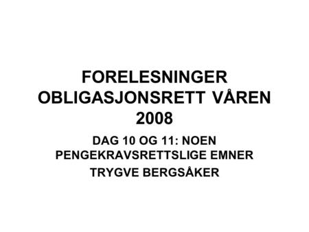 FORELESNINGER OBLIGASJONSRETT VÅREN 2008 DAG 10 OG 11: NOEN PENGEKRAVSRETTSLIGE EMNER TRYGVE BERGSÅKER.