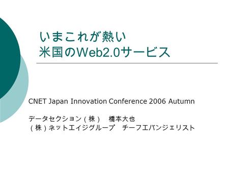 いまこれが熱い 米国の Web2.0 サービス CNET Japan Innovation Conference 2006 Autumn データセクション（株） 橋本大也 （株）ネットエイジグループ チーフエバンジェリスト.