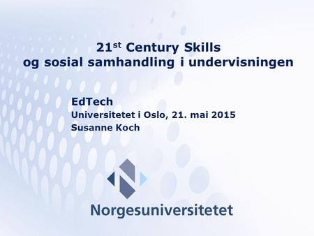 21 st Century Skills og sosial samhandling i undervisningen EdTech Universitetet i Oslo, 21. mai 2015 Susanne Koch.