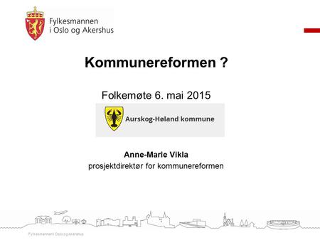 Kommunereformen ? Folkemøte 6. mai 2015 Anne-Marie Vikla prosjektdirektør for kommunereformen Fylkesmannen i Oslo og Akershus.