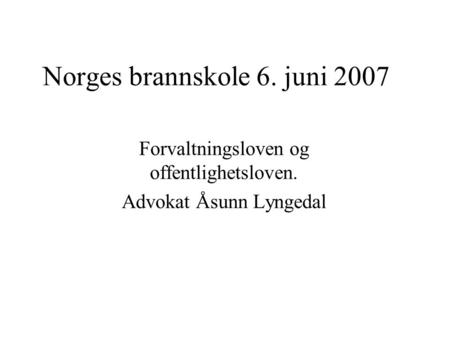 Norges brannskole 6. juni 2007 Forvaltningsloven og offentlighetsloven. Advokat Åsunn Lyngedal.