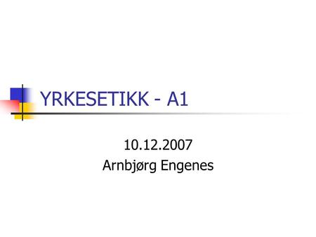 YRKESETIKK - A1 10.12.2007 Arnbjørg Engenes.