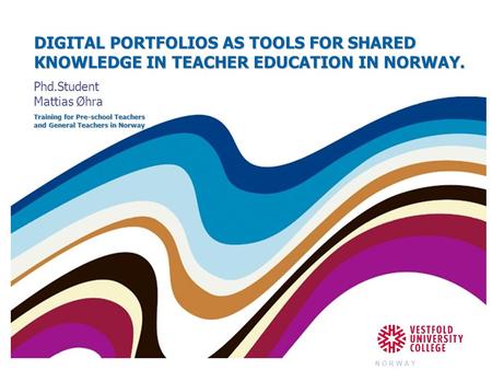 DIGITAL PORTFOLIOS AS TOOLS FOR SHARED KNOWLEDGE IN TEACHER EDUCATION IN NORWAY. Phd.Student Mattias Øhra Training for Pre-school Teachers and General.
