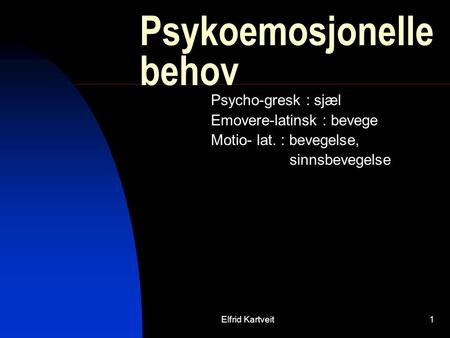 Elfrid Kartveit1 Psykoemosjonelle behov Psycho-gresk : sjæl Emovere-latinsk : bevege Motio- lat. : bevegelse, sinnsbevegelse.