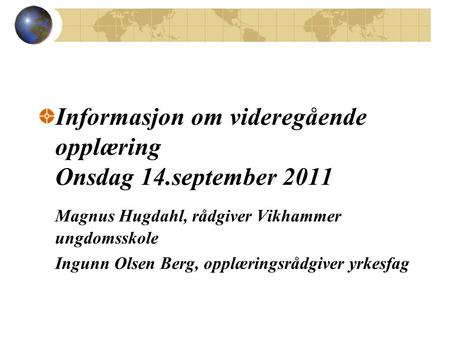 Informasjon om videregående opplæring Onsdag 14.september 2011 Magnus Hugdahl, rådgiver Vikhammer ungdomsskole Ingunn Olsen Berg, opplæringsrådgiver yrkesfag.