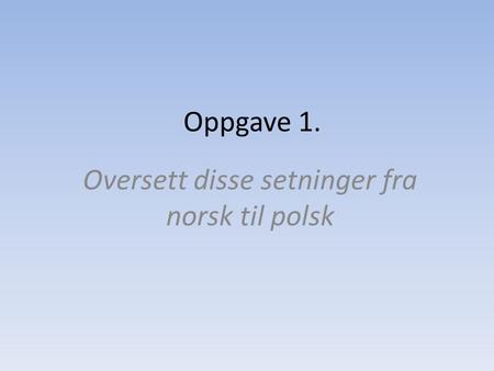 Oppgave 1. Oversett disse setninger fra norsk til polsk.