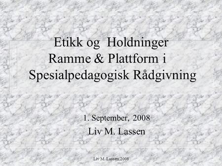 Liv M. Lassen,2008 Etikk og Holdninger Ramme & Plattform i Spesialpedagogisk Rådgivning 1. September, 2008 Liv M. Lassen.