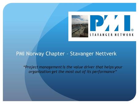 PMI Norway Chapter – Stavanger Nettverk “Project management is the value driver that helps your organization get the most out of its performance”