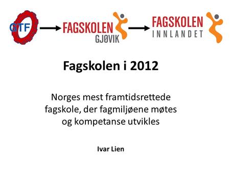 Fagskolen i 2012 Norges mest framtidsrettede fagskole, der fagmiljøene møtes og kompetanse utvikles Ivar Lien.