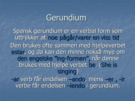 Gerundium Spansk gerundium er en verbal form som uttrykker at noe pågår/varer en viss tid. Den brukes ofte sammen med hjelpeverbet estar, og da kan den.