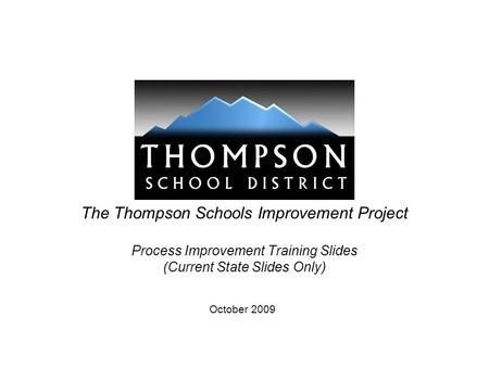 The Thompson Schools Improvement Project Process Improvement Training Slides (Current State Slides Only) October 2009.