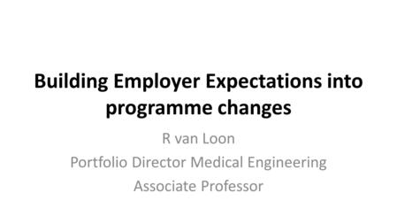 Building Employer Expectations into programme changes R van Loon Portfolio Director Medical Engineering Associate Professor.