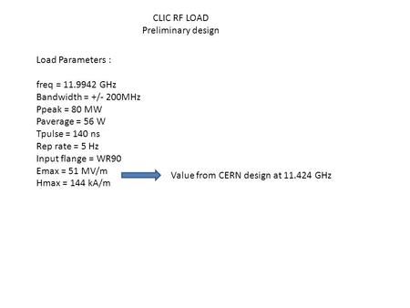 CLIC RF LOAD Preliminary design Load Parameters : freq = 11.9942 GHz Bandwidth = +/- 200MHz Ppeak = 80 MW Paverage = 56 W Tpulse = 140 ns Rep rate = 5.
