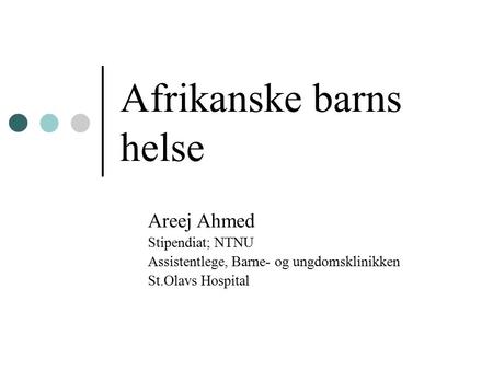 Afrikanske barns helse Areej Ahmed Stipendiat; NTNU Assistentlege, Barne- og ungdomsklinikken St.Olavs Hospital.