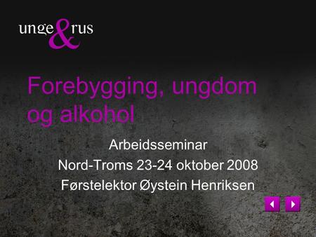 Forebygging, ungdom og alkohol Arbeidsseminar Nord-Troms 23-24 oktober 2008 Førstelektor Øystein Henriksen.