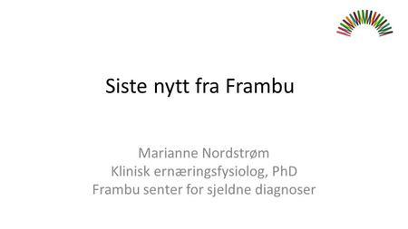 Marianne Nordstrøm Klinisk ernæringsfysiolog, PhD Frambu senter for sjeldne diagnoser Siste nytt fra Frambu.