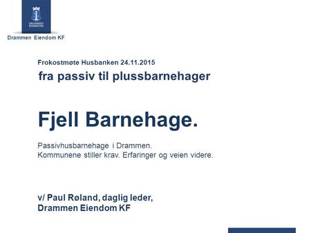 Drammen Eiendom KF v/ Paul Røland, daglig leder, Drammen Eiendom KF Frokostmøte Husbanken 24.11.2015 fra passiv til plussbarnehager Fjell Barnehage. Passivhusbarnehage.