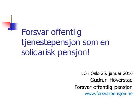 Forsvar offentlig tjenestepensjon som en solidarisk pensjon! LO i Oslo 25. januar 2016 Gudrun Høverstad Forsvar offentlig pensjon