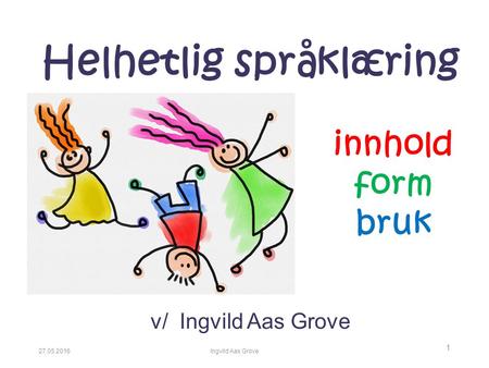 27.05.2016Ingvild Aas Grove 1 Helhetlig språklæring v/ Ingvild Aas Grove innhold form bruk.