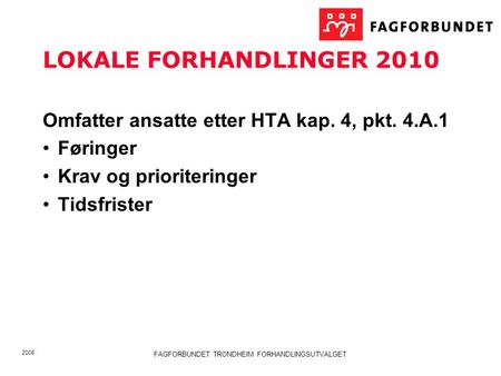 2008 FAGFORBUNDET TRONDHEIM FORHANDLINGSUTVALGET LOKALE FORHANDLINGER 2010 Omfatter ansatte etter HTA kap. 4, pkt. 4.A.1 Føringer Krav og prioriteringer.