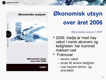 1 2006: tredje år med høy vekst i norsk økonomi og ledigheten har kommet markert ned Framover –lavere vekst –enda litt lavere ledighet –noe høyere lønns-