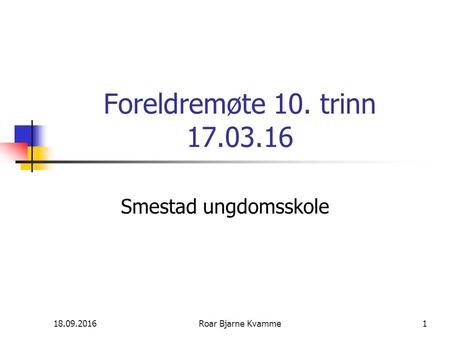 18.09.2016Roar Bjarne Kvamme1 Foreldremøte 10. trinn 17.03.16 Smestad ungdomsskole.