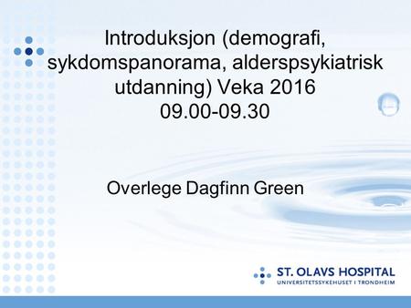 Introduksjon (demografi, sykdomspanorama, alderspsykiatrisk utdanning) Veka 2016 09.00-09.30 Overlege Dagfinn Green.