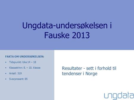 Ungdata-undersøkelsen i Fauske 2013 Resultater - sett i forhold til tendenser i Norge FAKTA OM UNDERSØKELSEN: Tidspunkt: Uke 14 – 18 Klassetrinn: 8. –