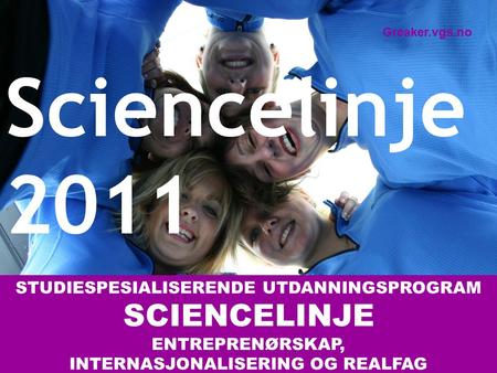 STUDIESPESIALISERENDE UTDANNINGSPROGRAM SCIENCELINJE ENTREPRENØRSKAP, INTERNASJONALISERING OG REALFAG Sciencelinje 2011 Greaker.vgs.no.