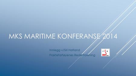 MKS MARITIME KONFERANSE 2014 Innlegg v/Siri Hatland Fraktefartøyenes Rederiforening.